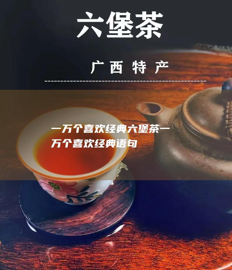 一万个喜欢 经典六堡茶 (一万个喜欢经典语句)