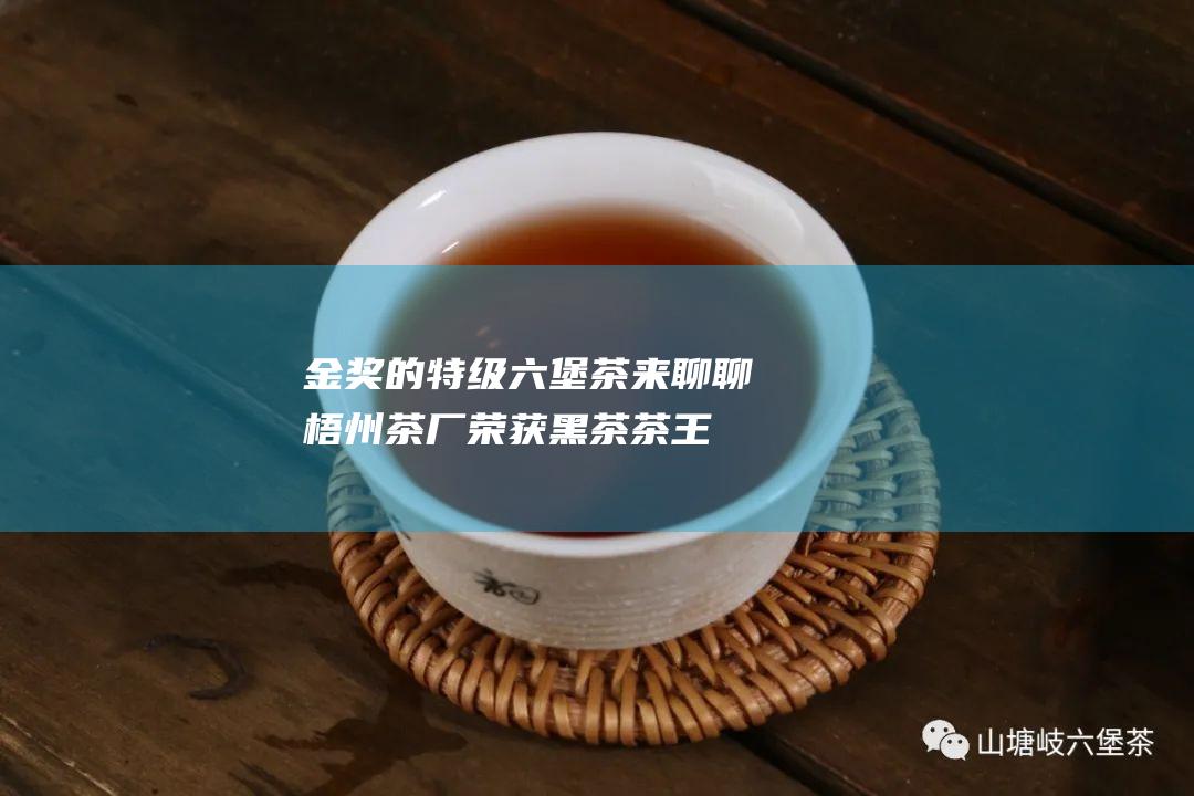 金奖的特级六堡茶 来聊聊梧州茶厂荣获黑茶 茶王 (特别金奖)