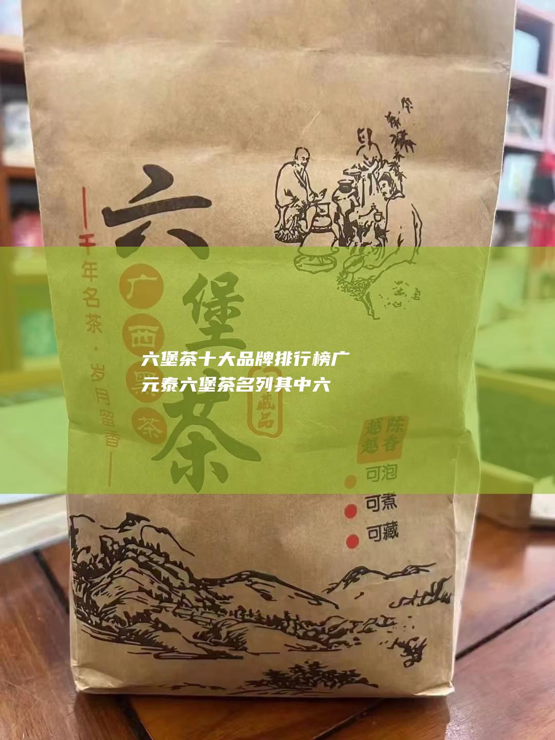 六堡茶十大品牌排行榜 广元泰六堡茶名列其中 (六堡茶十大品牌排行榜)