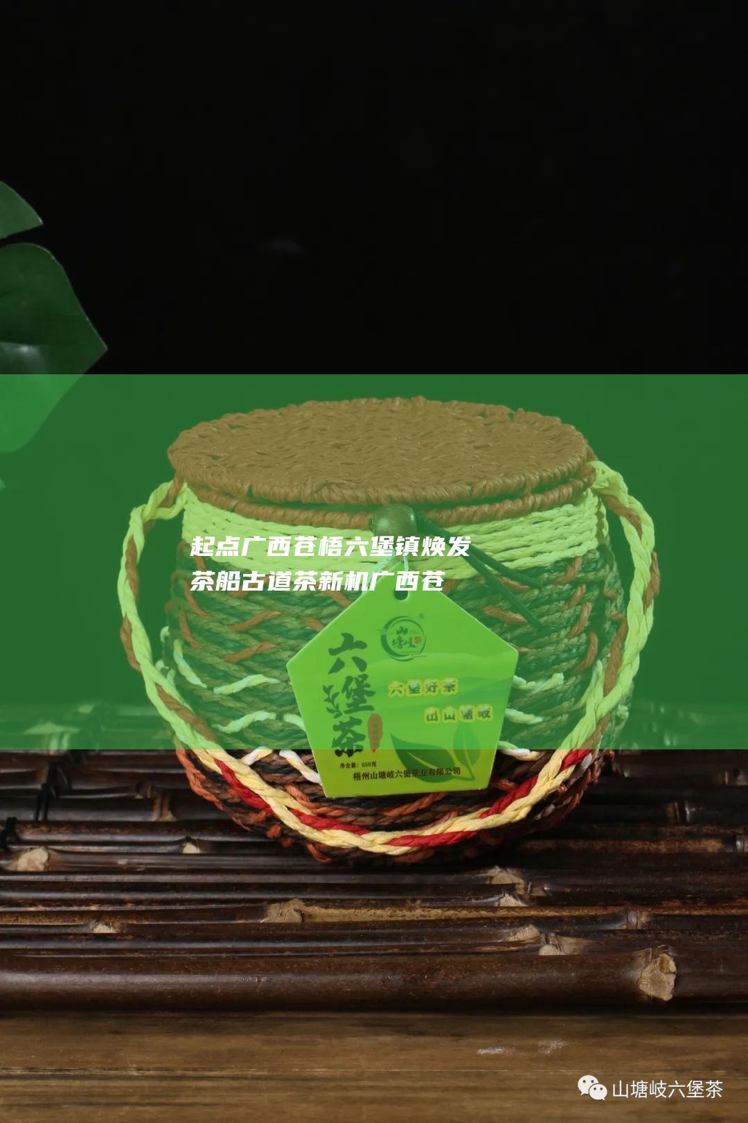 起点广西苍梧六堡镇 焕发 茶船古道 茶新机 (广西苍梧网)