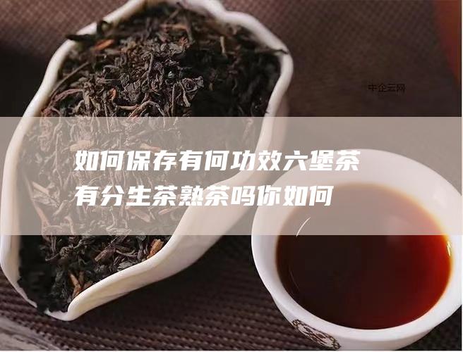 如何保存 有何功效 六堡茶有分生茶熟茶吗 (你如何保存)