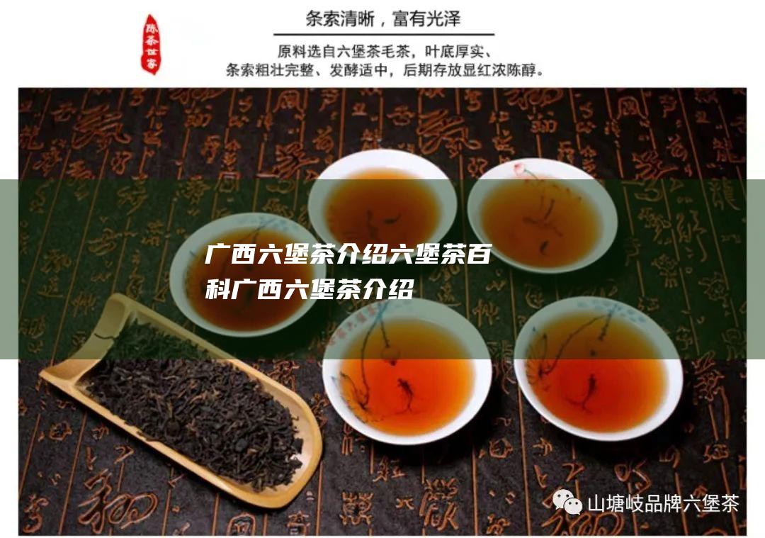 广西六堡茶介绍 六堡茶百科 (广西六堡茶介绍)