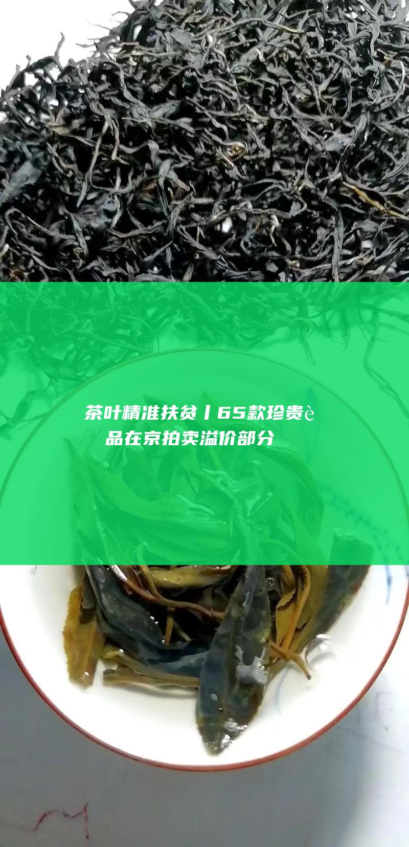 茶叶精准扶贫丨65款珍贵茶品在京拍卖溢价部分用于梧州扶贫 (茶叶精准扶贫的项目)