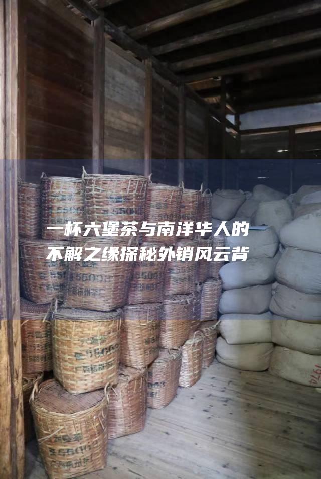 一杯六堡茶与南洋华人的不解之缘 探秘外销风云背后 (一杯六堡茶与什么相克)