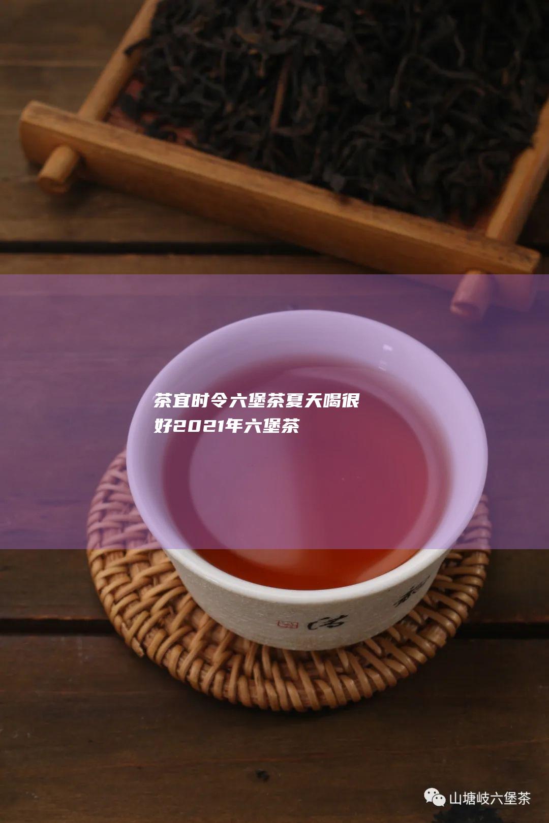 茶宜时令 六堡茶夏天喝 很好！ (2021年六堡茶开茶节)