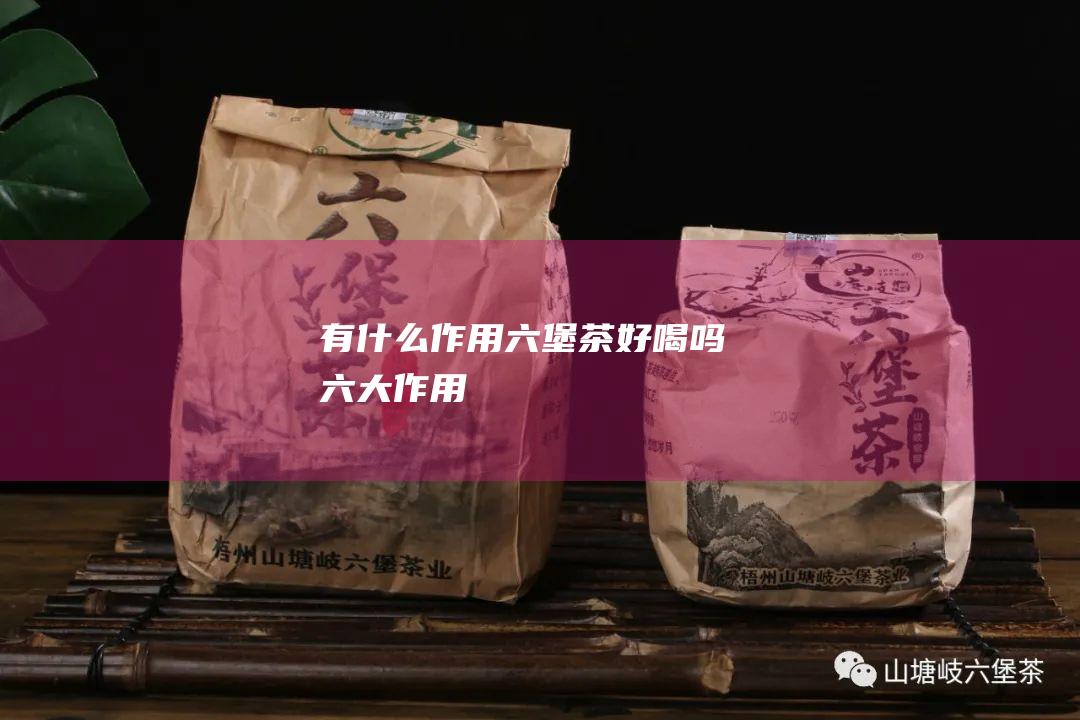 有什么作用 六堡茶好喝吗 (六大作用)