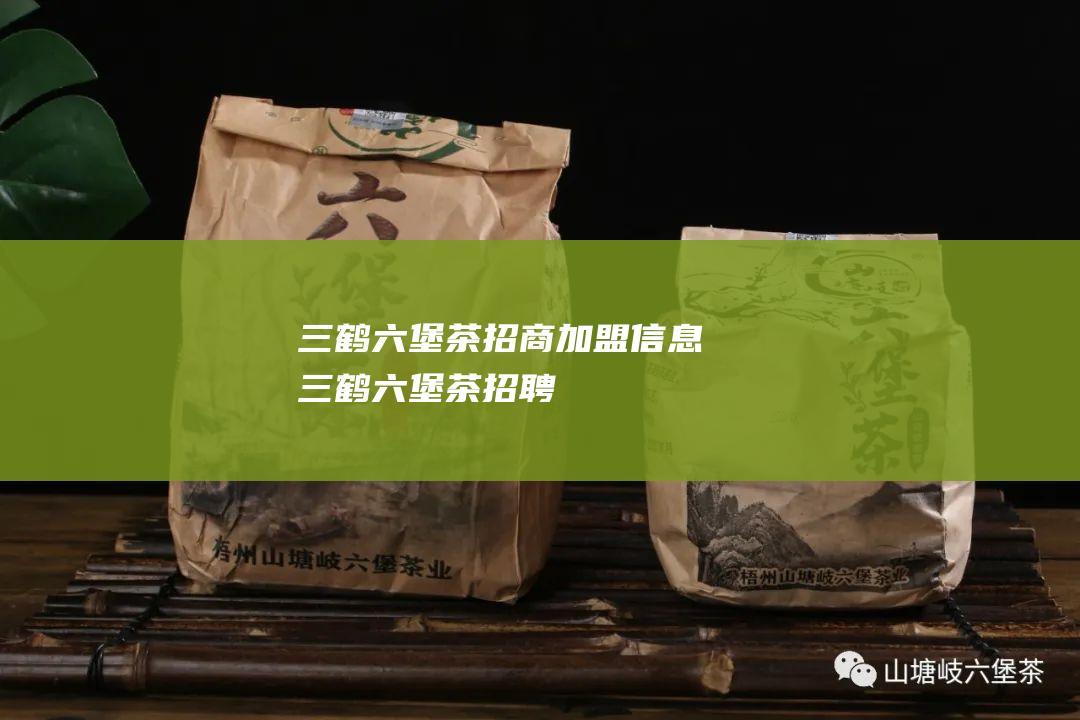 三鹤六堡茶招商加盟信息 (三鹤六堡茶招聘)