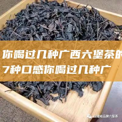 你喝过几种 广西六堡茶的7种口感 (你喝过几种广告语)