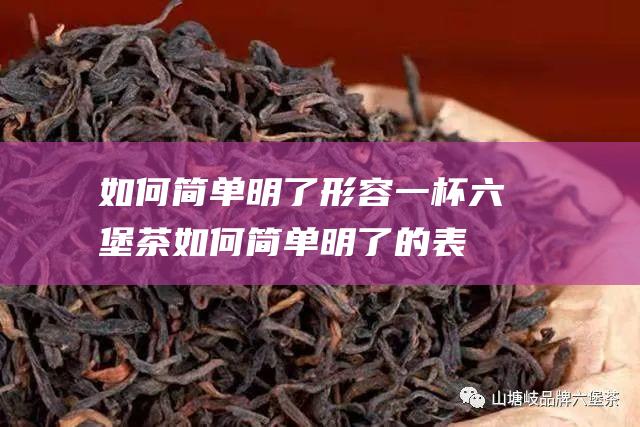 如何简单明了形容一杯六堡茶 (如何简单明了的表达)