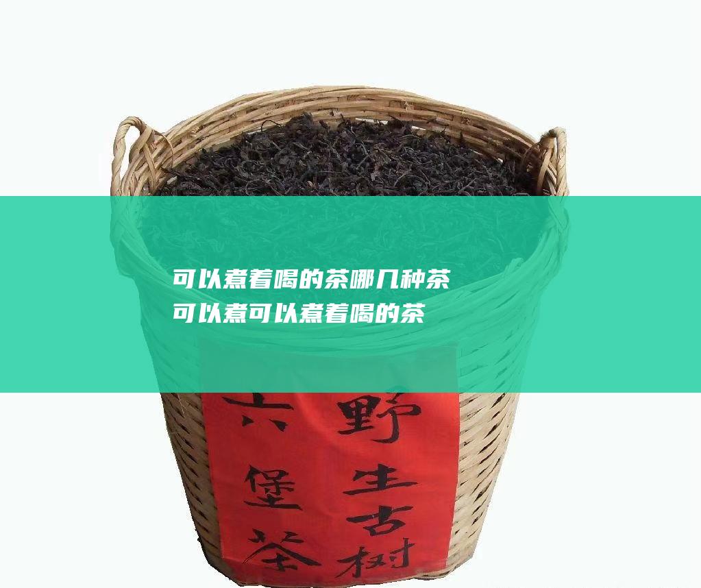 可以煮着喝的茶 哪几种茶可以煮 (可以煮着喝的茶)