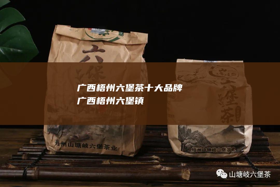 广西梧州六堡茶十大品牌 (广西梧州六堡镇)