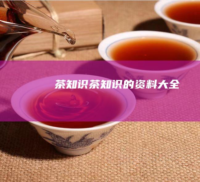 茶知识 (茶知识的资料大全)