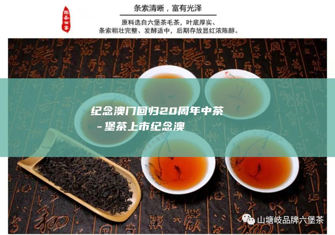 纪念澳门回归20周年中茶六堡茶上市！ (纪念澳门回归的电视剧)