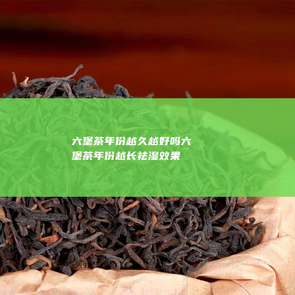 茶年份越久越好吗茶年份越长祛湿效果