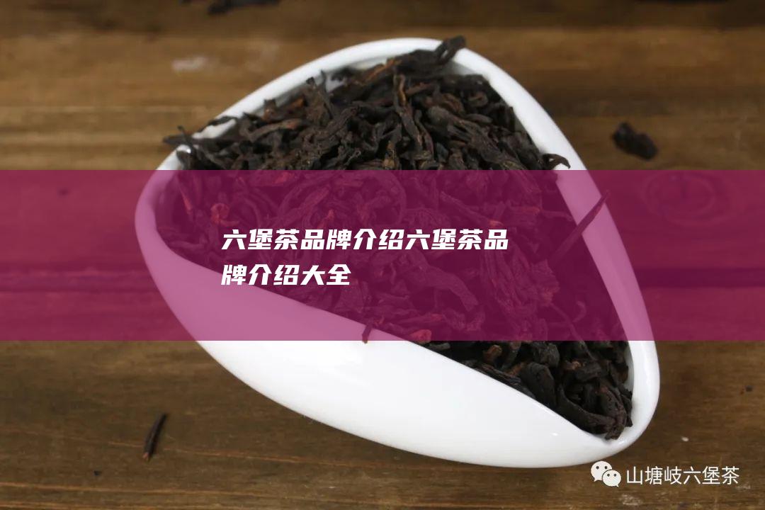 六堡茶品牌介绍 (六堡茶品牌介绍大全)