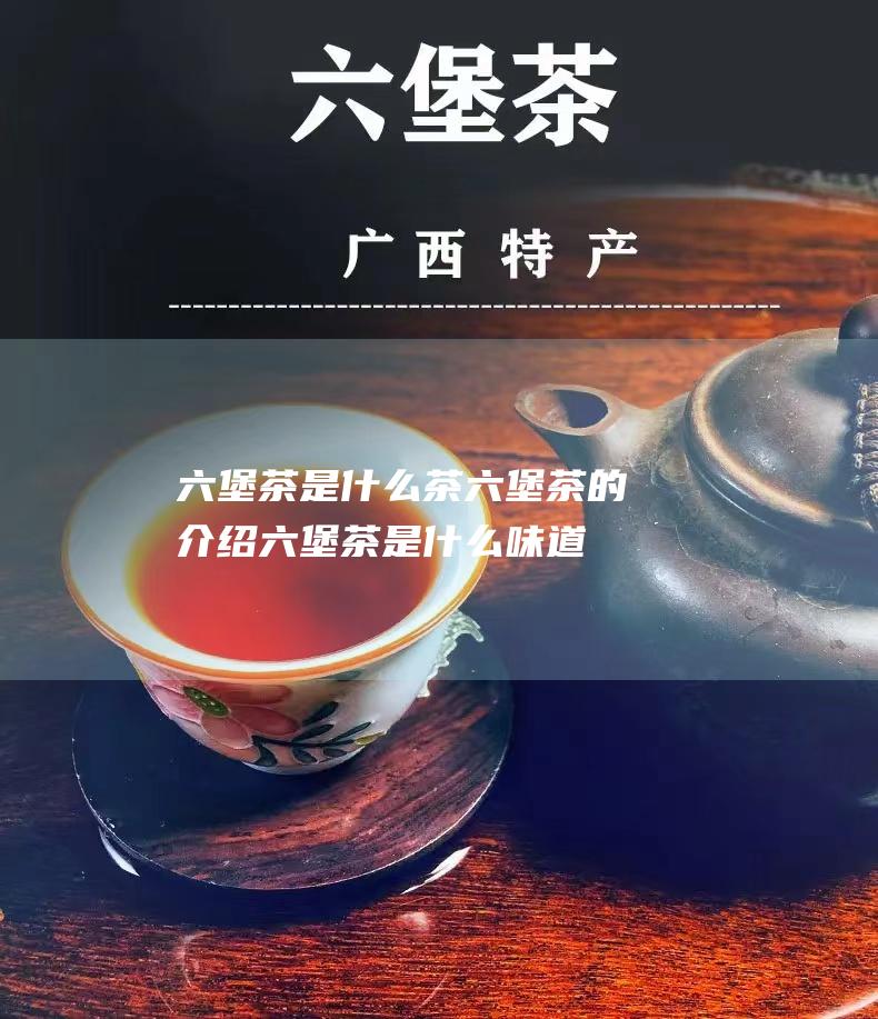 六堡茶是什么茶 六堡茶的介绍 (六堡茶是什么味道)