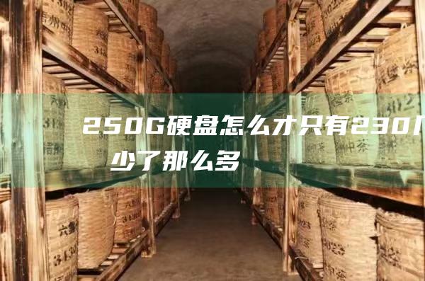 250G硬盘怎么才只有230几G的 少了那么多的呢? (250g硬盘实际容量是多少)