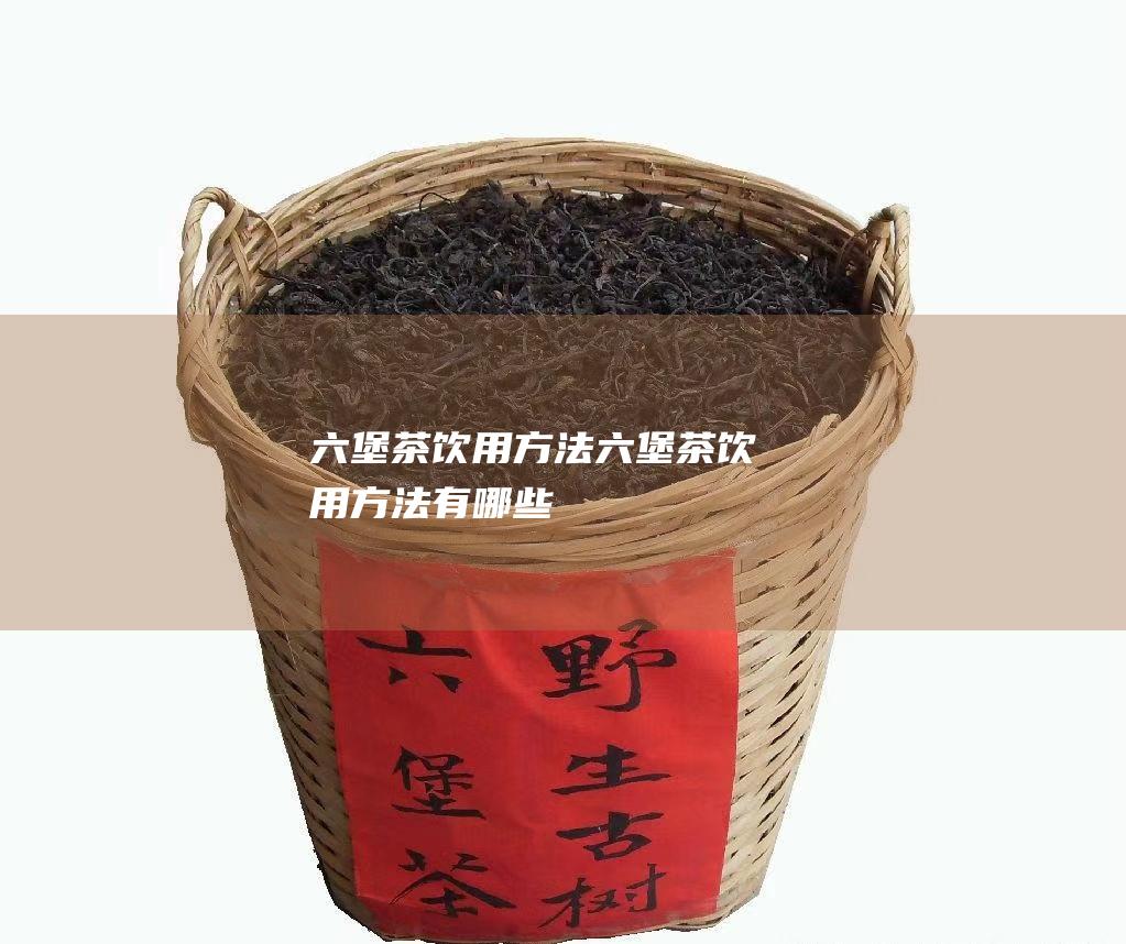 六堡茶饮用方法 (六堡茶饮用方法有哪些)