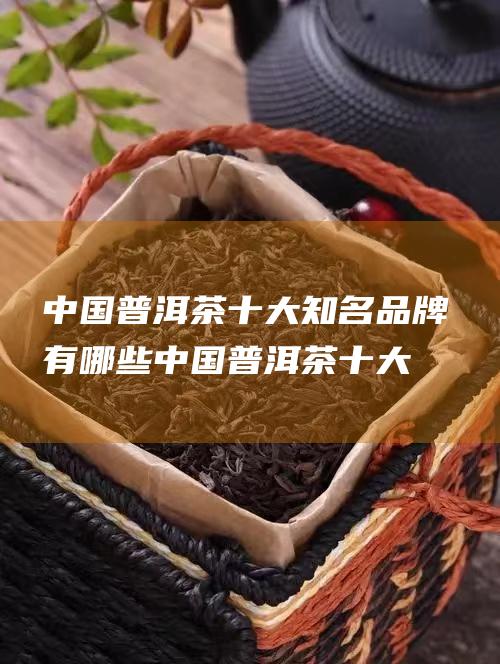 中国普洱茶十大知名品牌有哪些 (中国普洱茶十大名人)