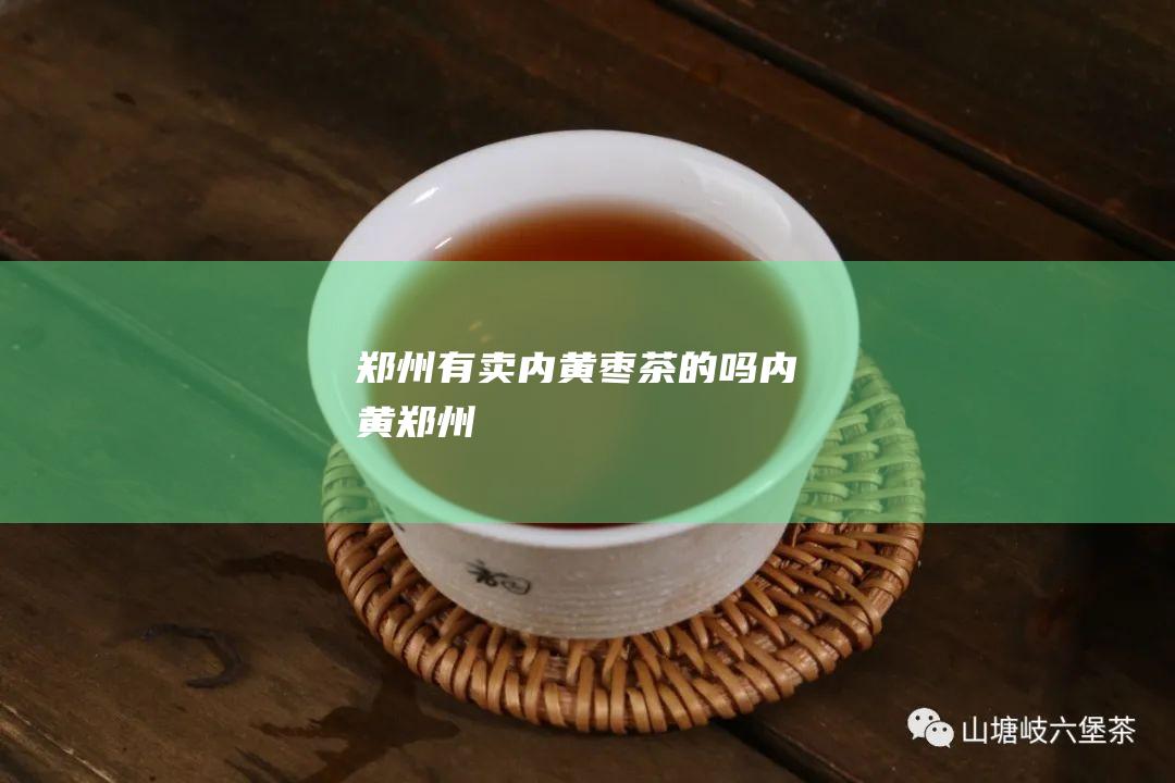 郑州有卖内黄枣茶的吗 (内黄 郑州)