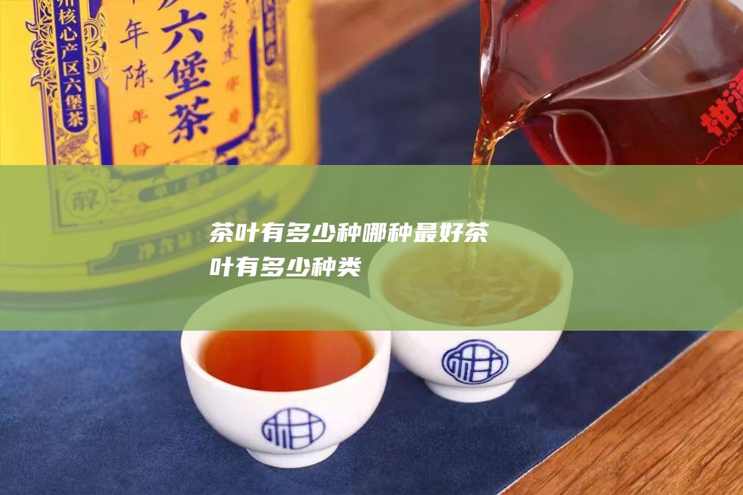 茶叶有多少种 哪种最好 (茶叶有多少种类)