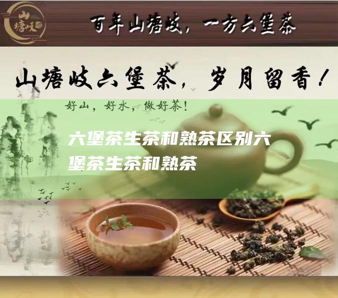 六堡茶生茶和熟茶区别 (六堡茶生茶和熟茶)