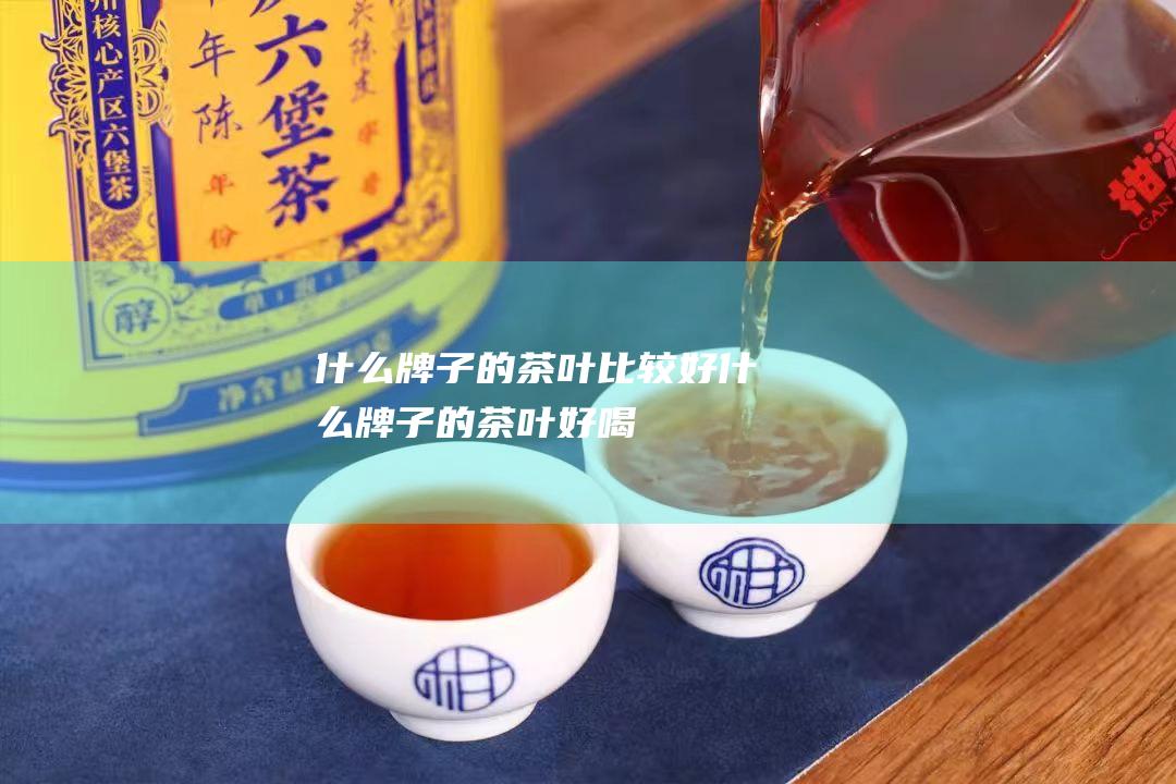 什么牌子的茶叶比较好什么牌子的茶叶好喝