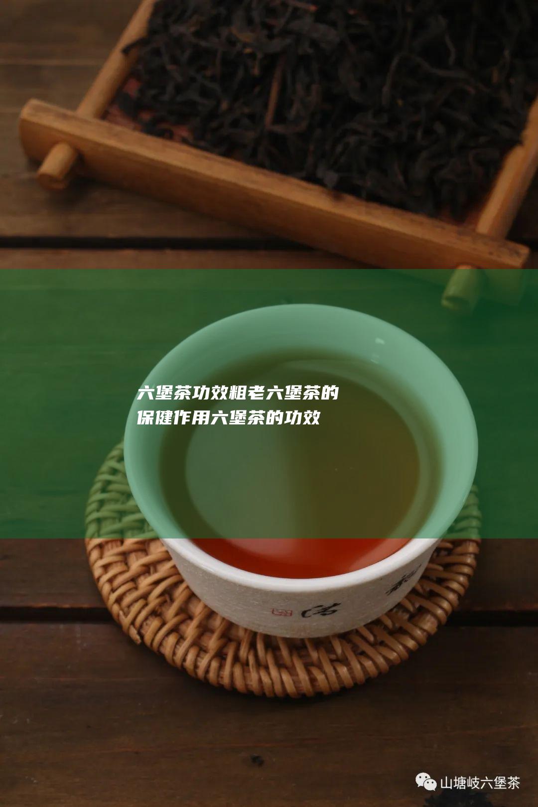 六堡茶功效 粗老六堡茶的保健作用 (六堡茶的功效与作用点)