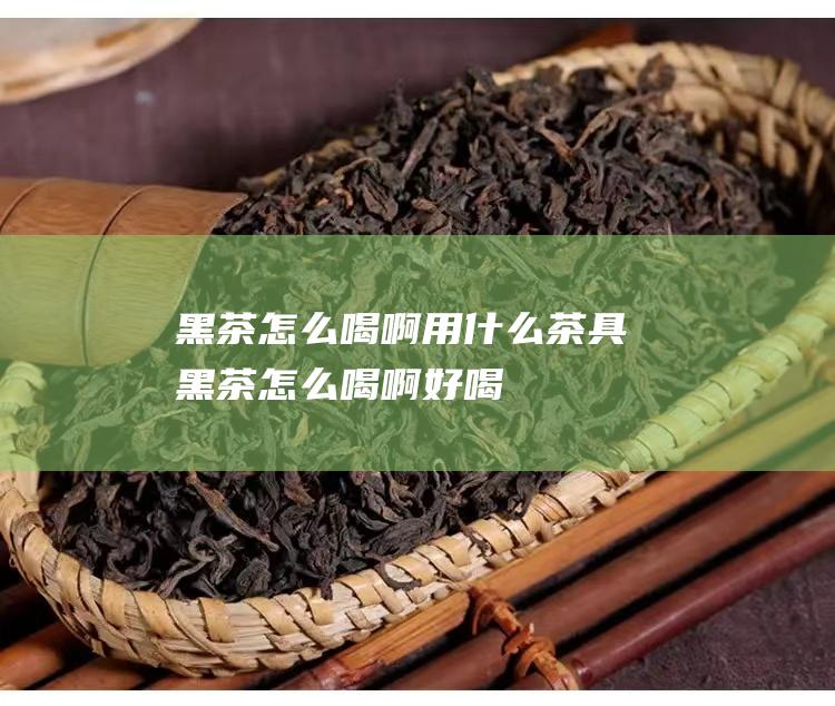 黑茶怎么喝啊 用什么茶具 (黑茶怎么喝啊好喝)