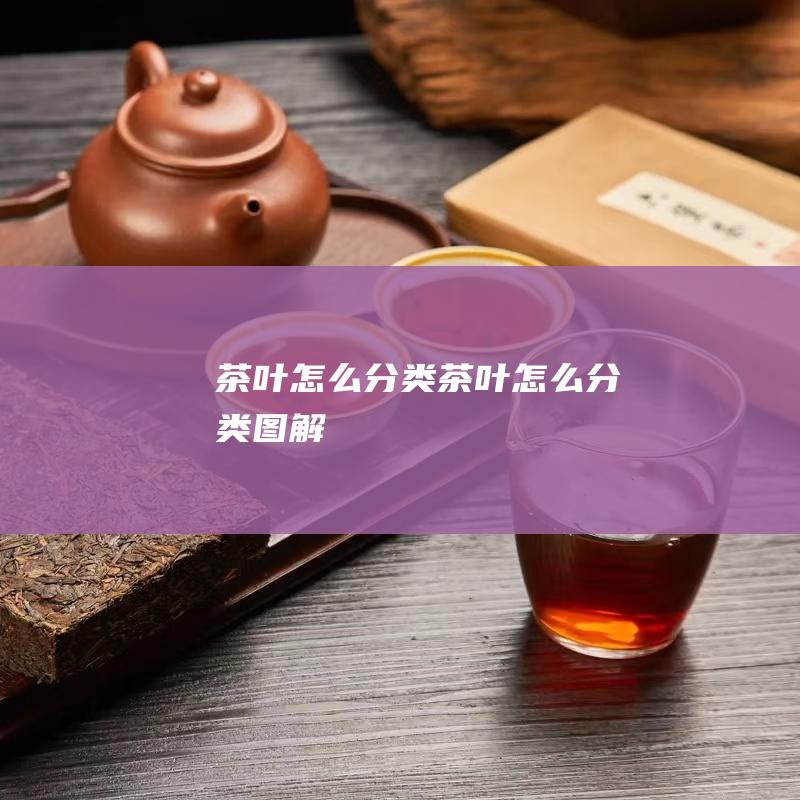 茶叶怎么分类 (茶叶怎么分类图解)