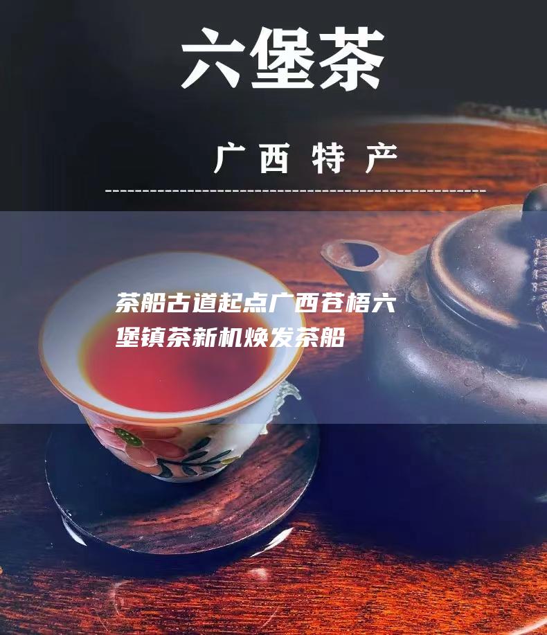 茶船古道 起点广西苍梧六堡镇 茶新机 焕发 (《茶船古道》)