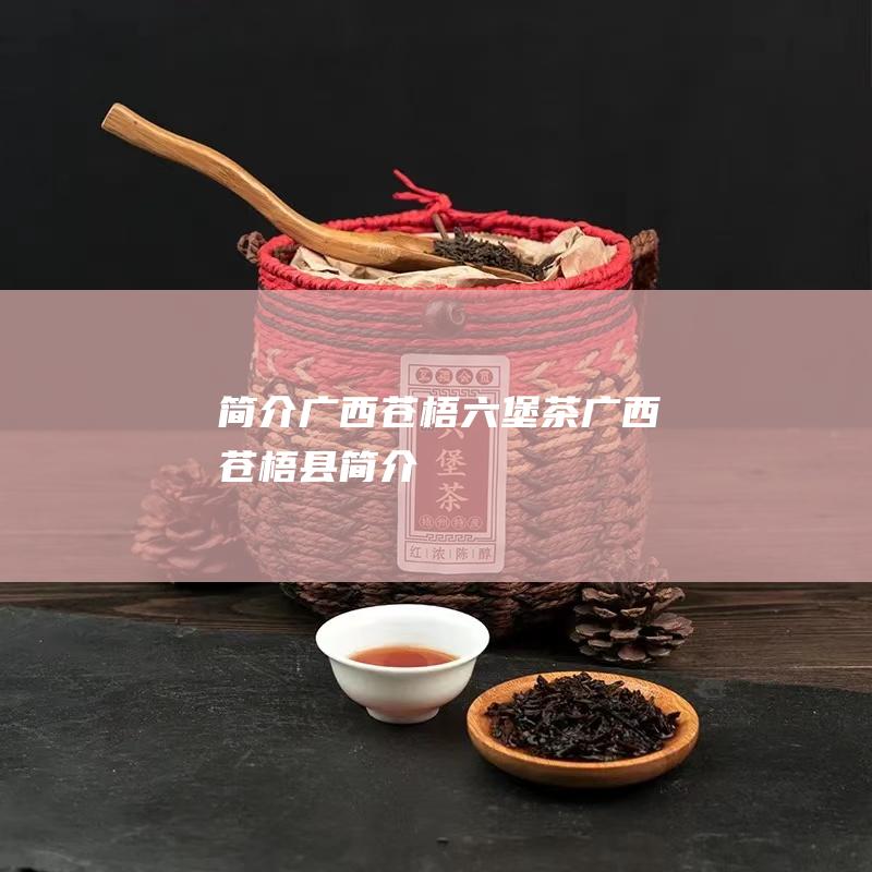 简介广西苍梧六堡茶 (广西苍梧县简介)