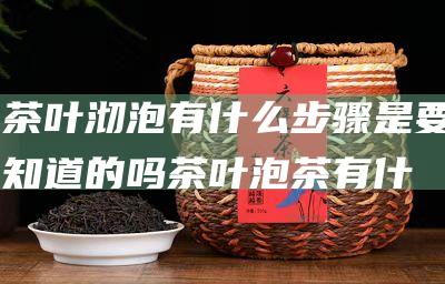 茶叶沏泡有什么步骤是要知道的吗 (茶叶泡茶有什么好处)