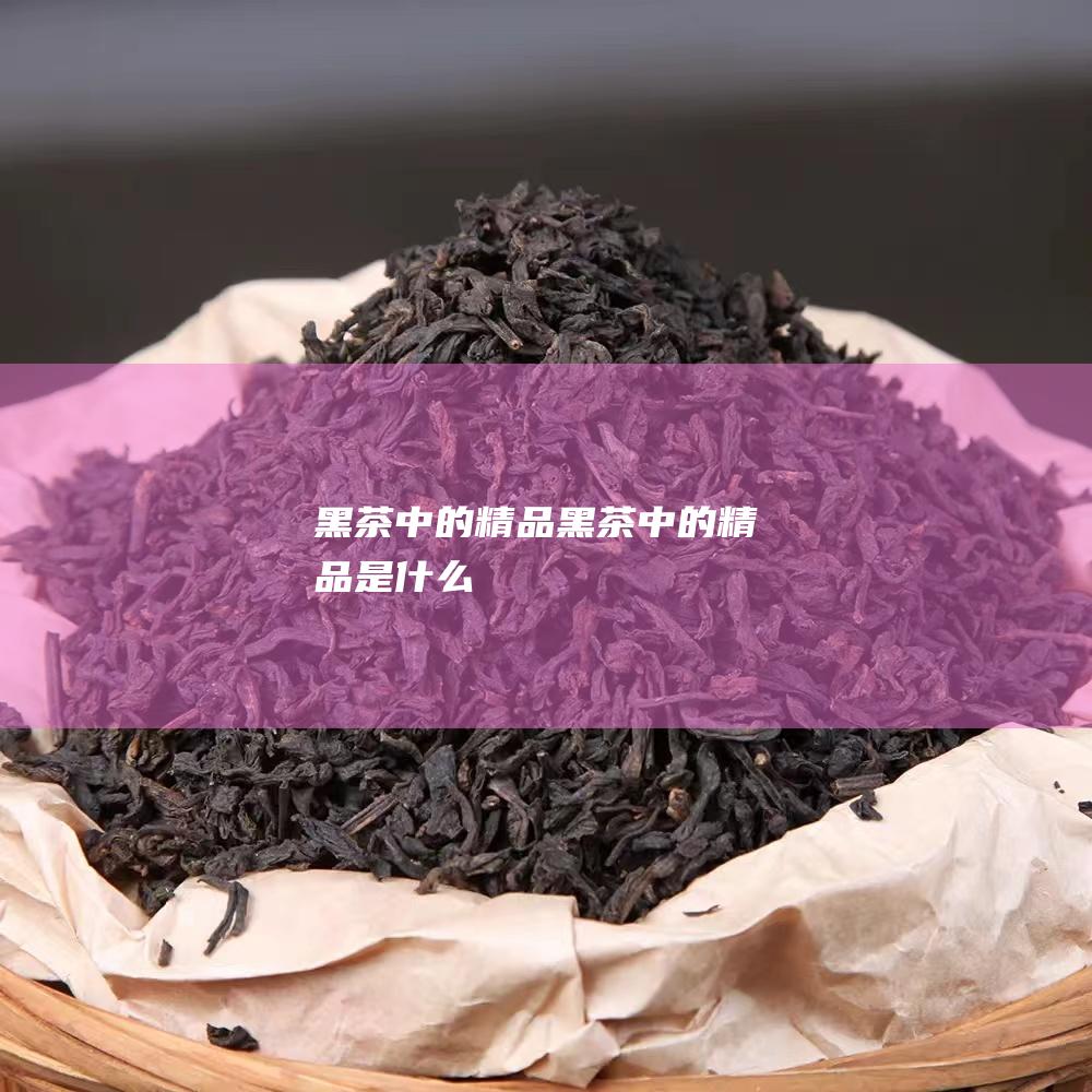 黑茶中的精品 (黑茶中的精品是什么)