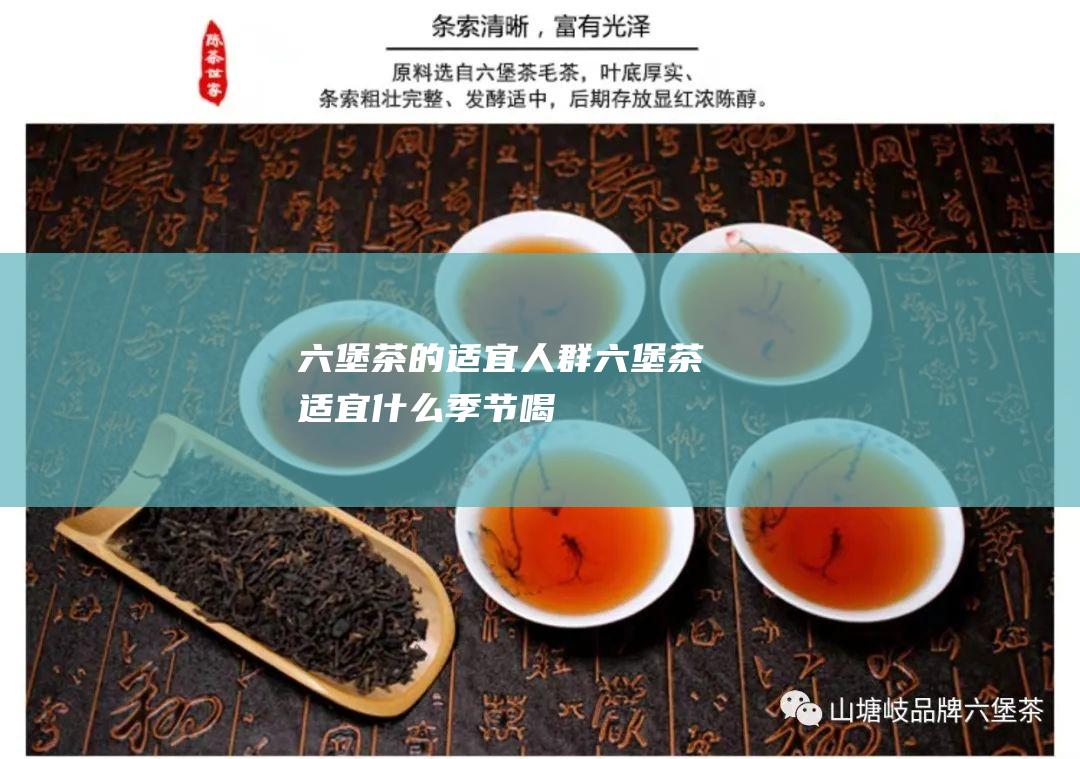 六堡茶的适宜人群 (六堡茶适宜什么季节喝)