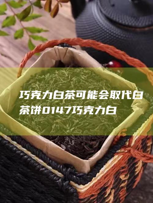 巧克力白茶可能会取代白茶饼 0147 (巧克力白茶可以喝吗)