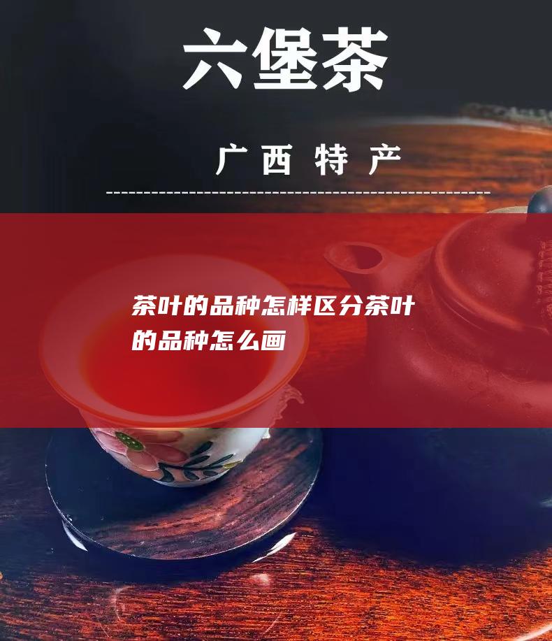 茶叶的品种怎样区分茶叶的品种怎么画