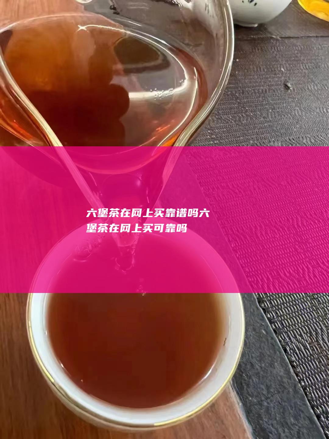 六堡茶在网上买靠谱吗 (六堡茶在网上买可靠吗)