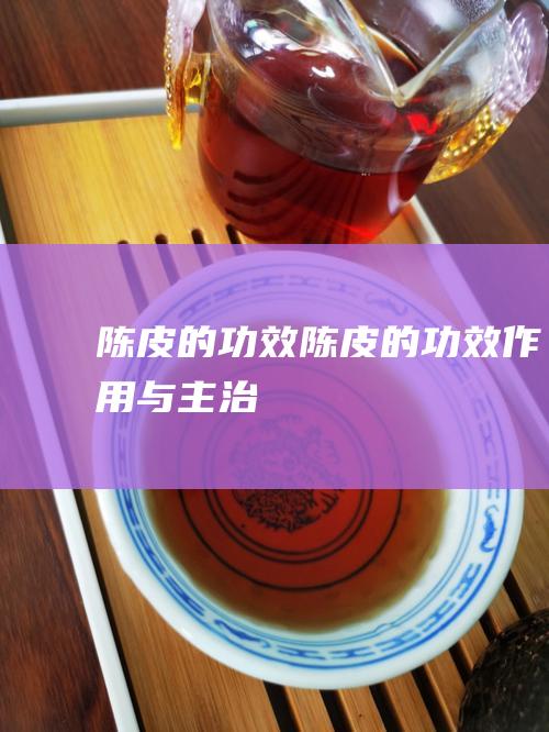 陈皮的功效 (陈皮的功效作用与主治)