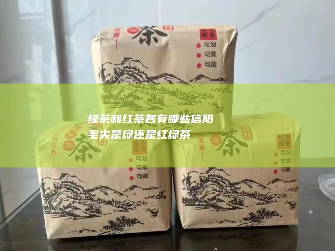 绿茶和红茶各有哪些.信阳毛尖是绿还是红 (绿茶和红茶各有什么功效)