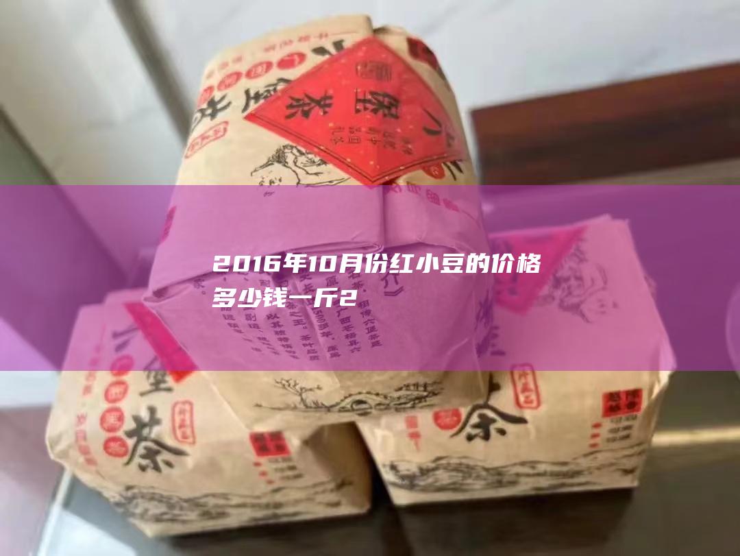 2016年10月份红小豆的价格多少钱一斤 (2016年1月7日是什么命)