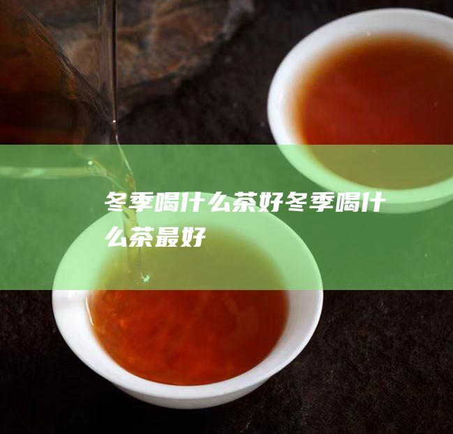 冬季喝什么茶好 (冬季喝什么茶最好)