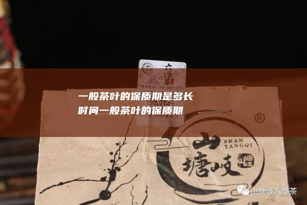 一般茶叶的保质期是多长时间 (一般茶叶的保质期)