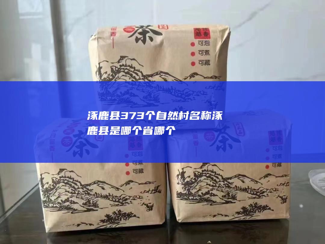 涿鹿县373个自然村名称 (涿鹿县是哪个省哪个市)