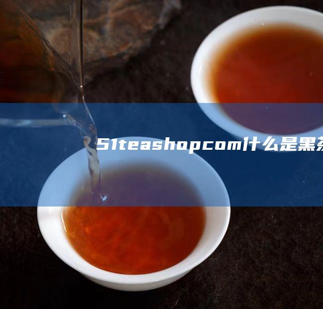 51teashop.com 什么是黑茶