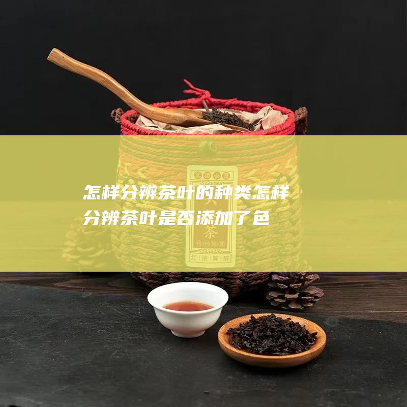 怎样分辨茶叶的种类 (怎样分辨茶叶是否添加了色素)