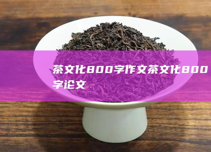 茶文化800字作文 (茶文化800字论文)