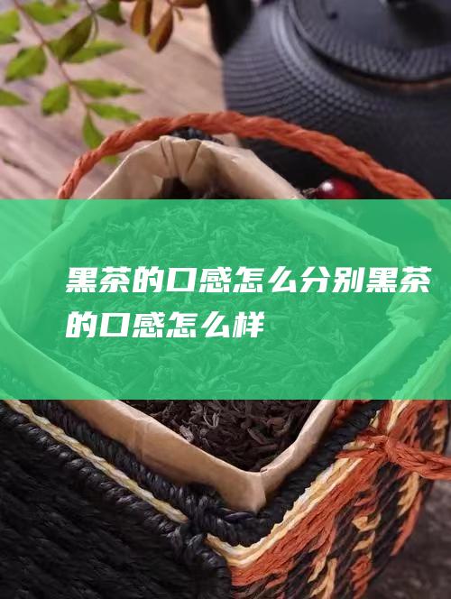 黑茶的口感怎么分别 (黑茶的口感怎么样)