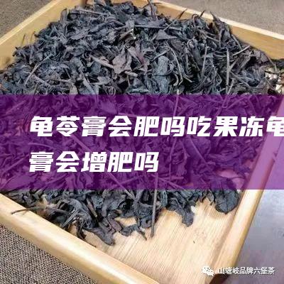 龟苓膏会肥吗 吃果冻 (龟苓膏会增肥吗)