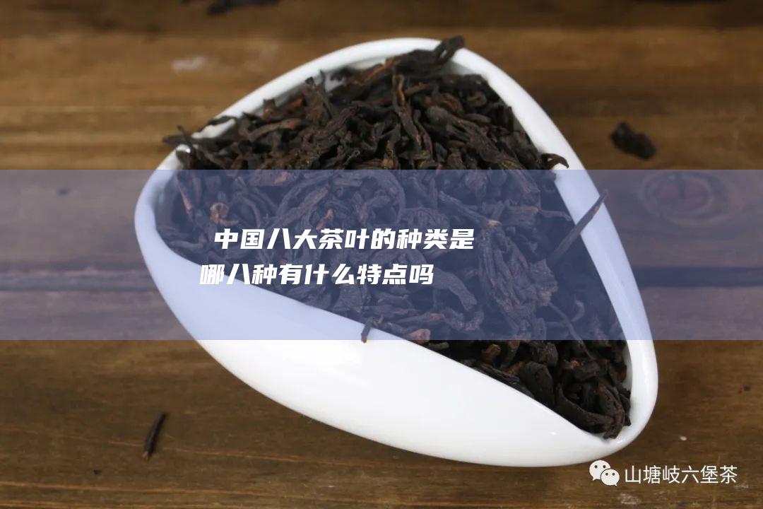 ​中国八大茶叶的种类是哪八种 有什么特点吗